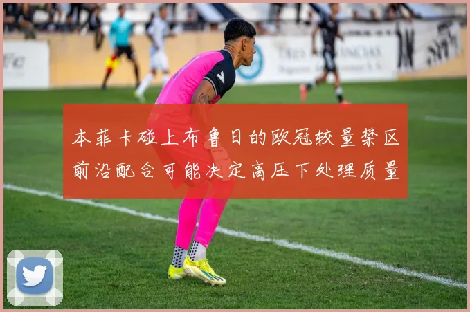 本菲卡碰上布鲁日的欧冠较量禁区前沿配合可能决定高压下处理质量