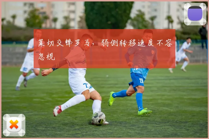 莱切交锋罗马，弱侧转移速度不容忽视