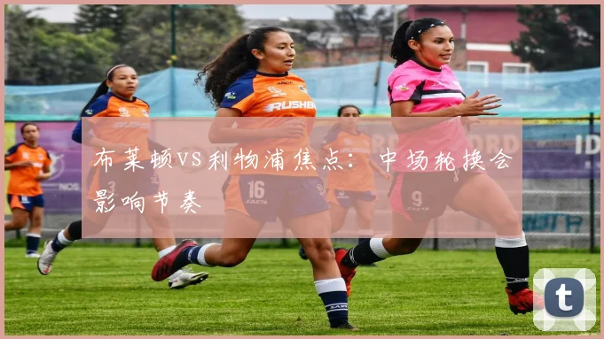 布莱顿vs利物浦焦点:中场轮换会影响节奏