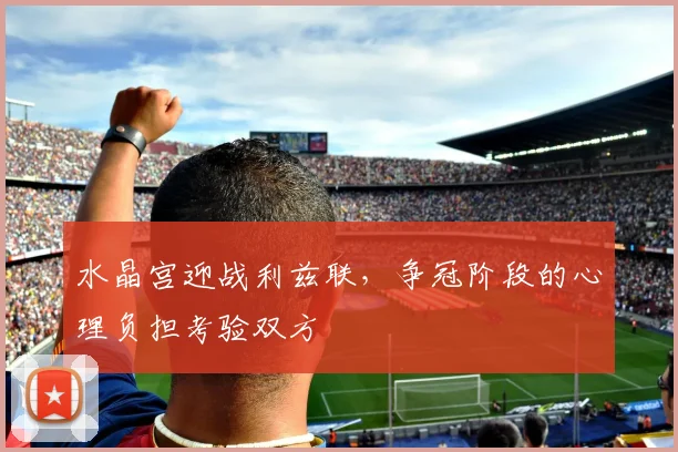 水晶宫迎战利兹联,争冠阶段的心理负担考验双方