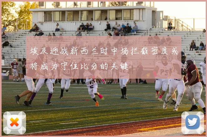 埃及迎战新西兰时中场拦截密度或将成为守住比分的关键