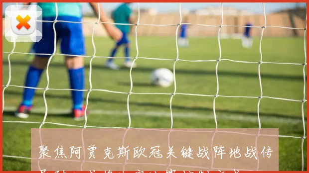 聚焦阿贾克斯欧冠关键战阵地战传导耐心或将决定比赛控制方式
