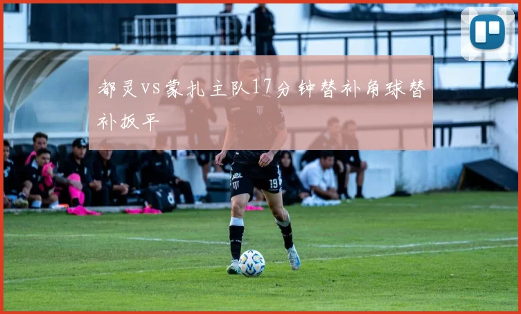 都灵vs蒙扎主队17分钟替补角球替补扳平