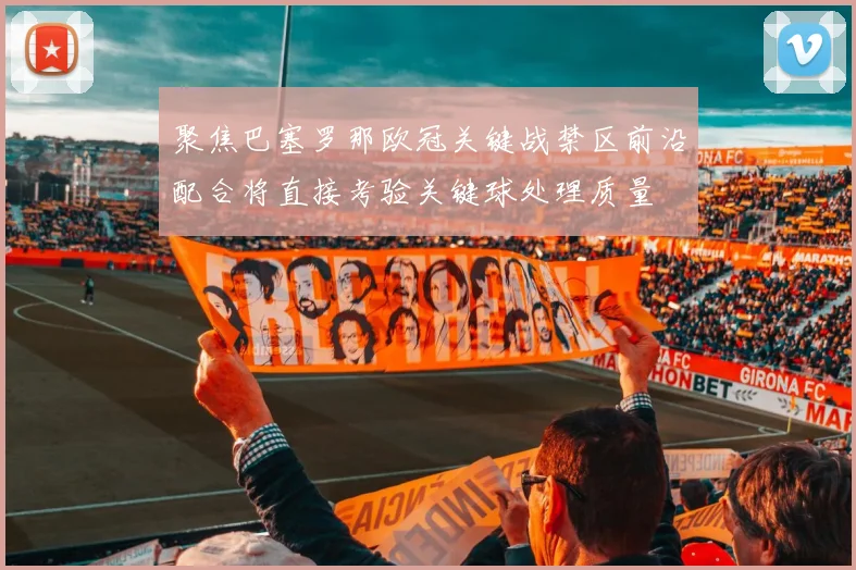 聚焦巴塞罗那欧冠关键战禁区前沿配合将直接考验关键球处理质量