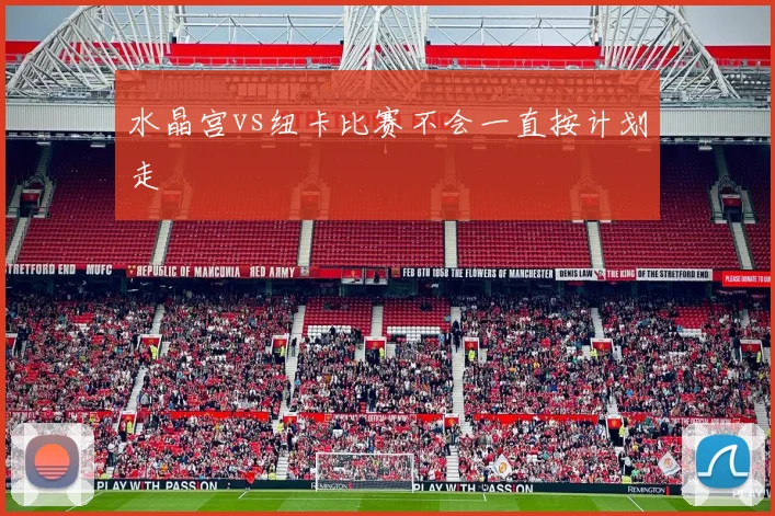 水晶宫vs纽卡比赛不会一直按计划走