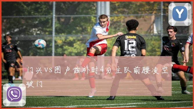 门兴vs图卢兹补时4分主队前腰凌空破门