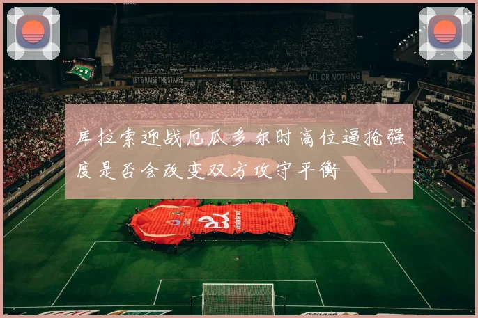 库拉索迎战厄瓜多尔时高位逼抢强度是否会改变双方攻守平衡
