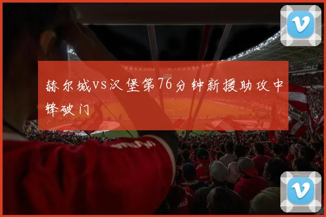 赫尔城vs汉堡第76分钟新援助攻中锋破门