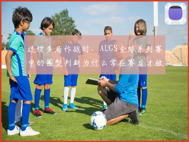 连续多局作战时，ALGS全球系列赛中的圈型判断为什么常在赛后才被重新认识