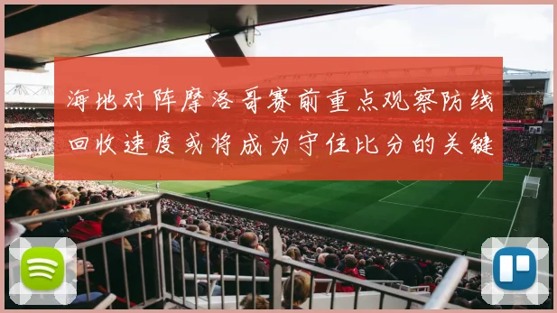 海地对阵摩洛哥赛前重点观察防线回收速度或将成为守住比分的关键