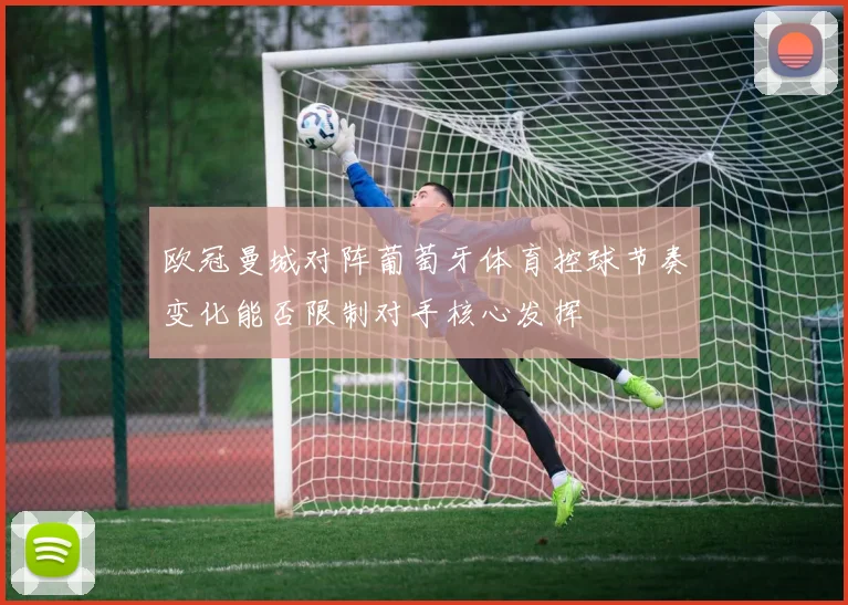 欧冠曼城对阵葡萄牙体育控球节奏变化能否限制对手核心发挥