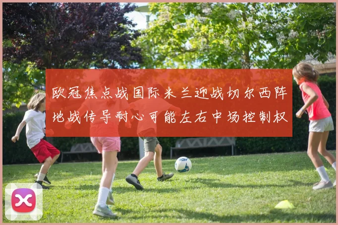 欧冠焦点战国际米兰迎战切尔西阵地战传导耐心可能左右中场控制权
