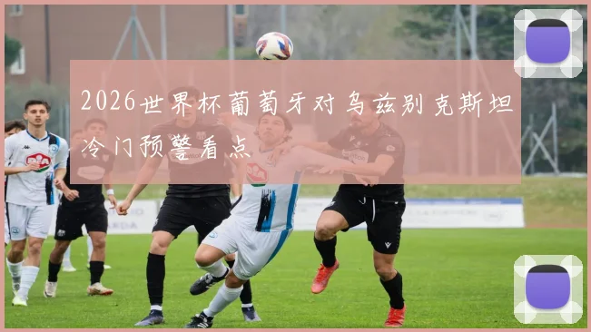 2026世界杯葡萄牙对乌兹别克斯坦冷门预警看点