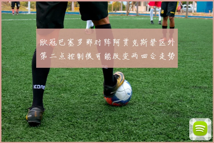 欧冠巴塞罗那对阵阿贾克斯禁区外第二点控制很可能改变两回合走势