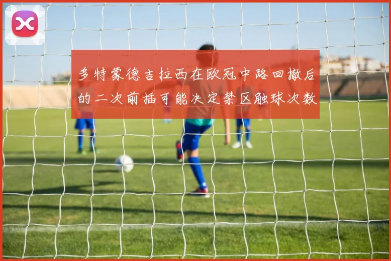多特蒙德吉拉西在欧冠中路回撤后的二次前插可能决定禁区触球次数