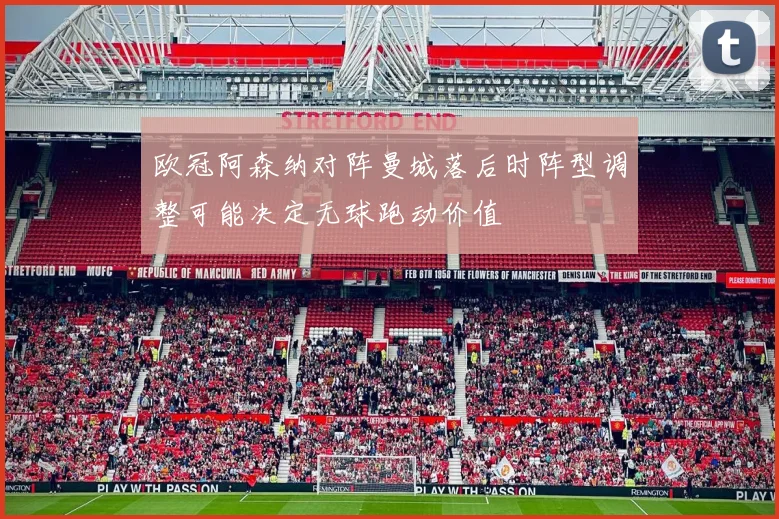 欧冠阿森纳对阵曼城落后时阵型调整可能决定无球跑动价值