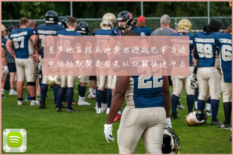 克罗地亚格瓦迪奥尔迎战巴拿马边中协防默契是否足以化解快速冲击